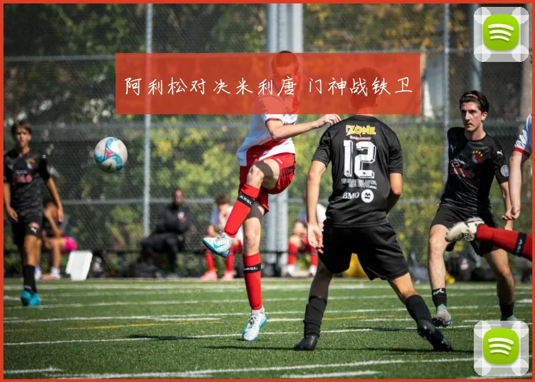 阿利松对决米利唐 门神战铁卫
