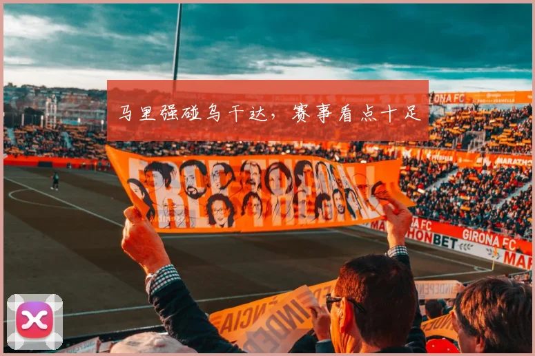 马里强碰乌干达，赛事看点十足