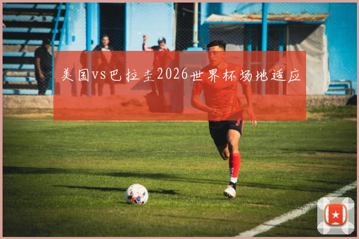 美国vs巴拉圭2026世界杯场地适应