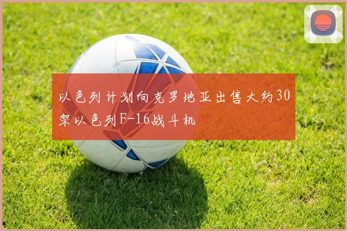 以色列计划向克罗地亚出售大约30架以色列F-16战斗机