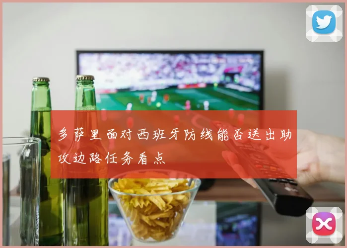 多萨里面对西班牙防线能否送出助攻边路任务看点