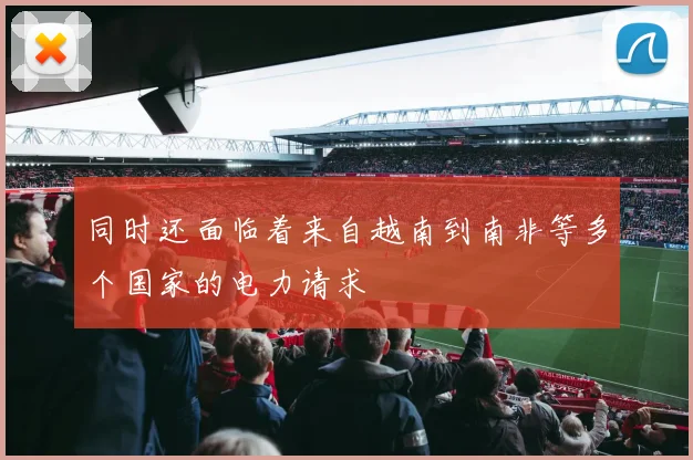 同时还面临着来自越南到南非等多个国家的电力请求