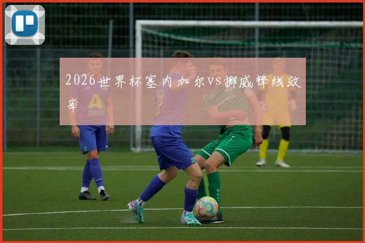 2026世界杯塞内加尔vs挪威锋线效率
