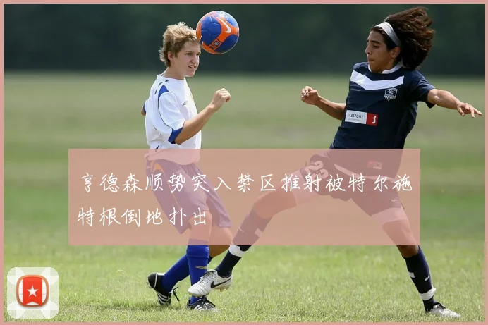 亨德森顺势突入禁区推射被特尔施特根倒地扑出