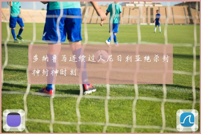 多纳鲁马连续过人尼日利亚绝杀封神封神时刻