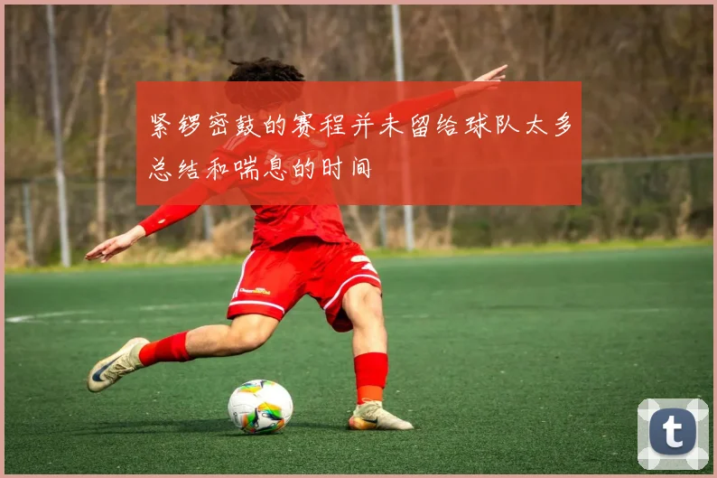 紧锣密鼓的赛程并未留给球队太多总结和喘息的时间