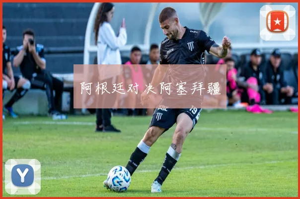 阿根廷对决阿塞拜疆