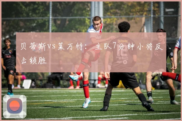 贝蒂斯vs莱万特:主队7分钟小将反击锁胜