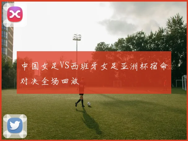 中国女足VS西班牙女足亚洲杯宿命对决全场回放