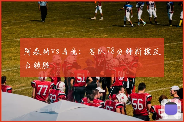 阿森纳vs马竞:客队78分钟新援反击锁胜