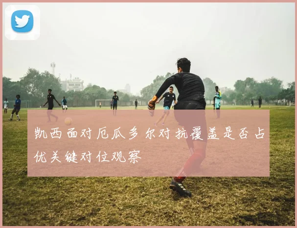 凯西面对厄瓜多尔对抗覆盖是否占优关键对位观察