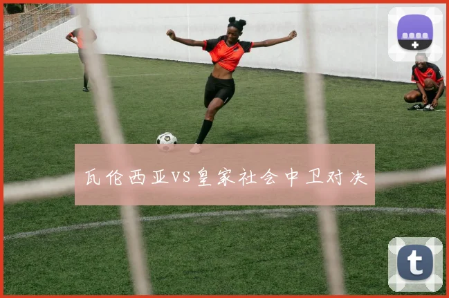 瓦伦西亚vs皇家社会中卫对决