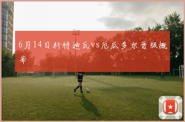 6月14日科特迪瓦vs厄瓜多尔晋级概率