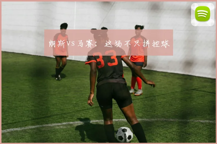 朗斯vs马赛：这场不只拼控球