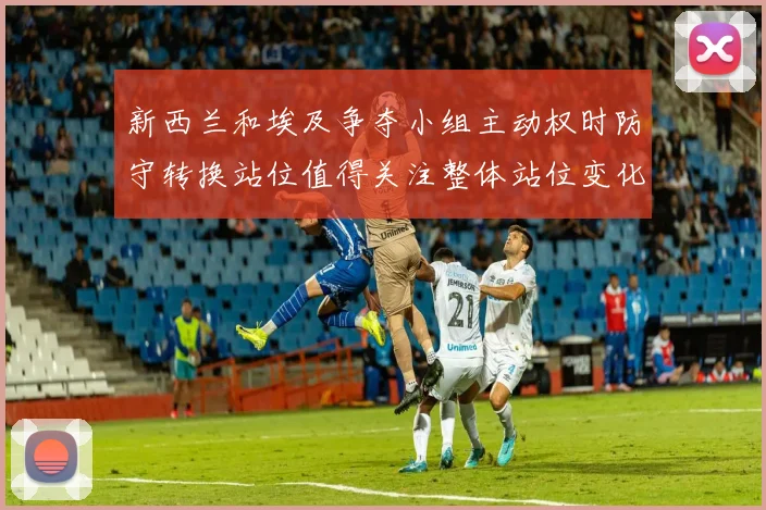 新西兰和埃及争夺小组主动权时防守转换站位值得关注整体站位变化