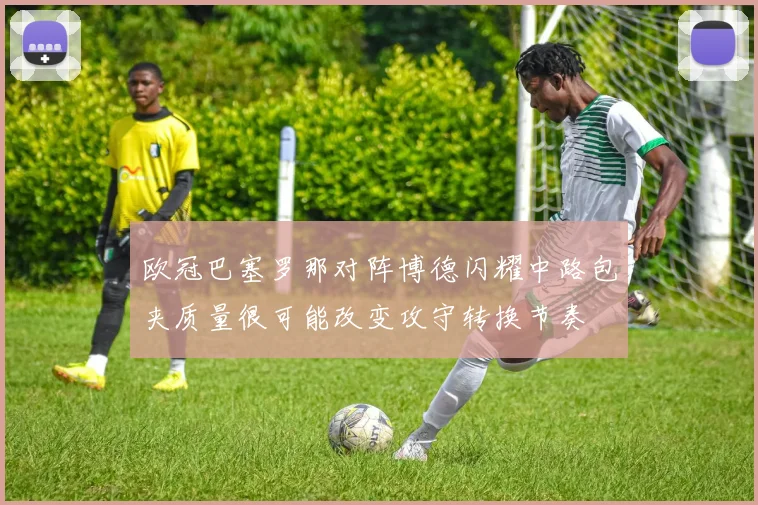 欧冠巴塞罗那对阵博德闪耀中路包夹质量很可能改变攻守转换节奏