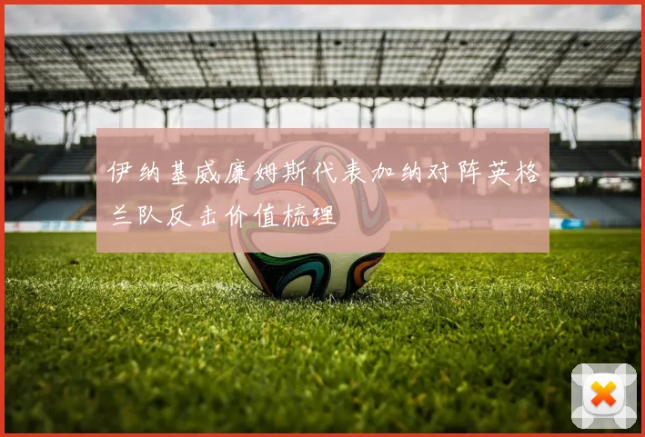 伊纳基威廉姆斯代表加纳对阵英格兰队反击价值梳理