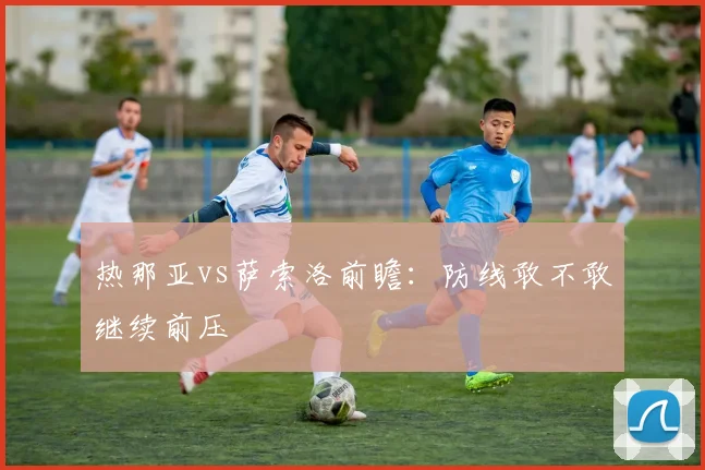 热那亚vs萨索洛前瞻:防线敢不敢继续前压