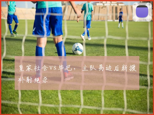 皇家社会vs毕巴，主队易边后新援补射绝杀