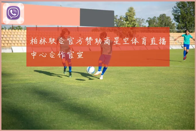柏林联合官方赞助商星空体育直播中心合作官宣