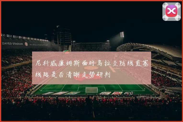 尼科威廉姆斯面对乌拉圭防线直塞线路是否清晰走势研判