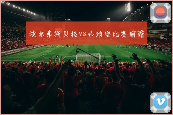 埃尔弗斯贝格vs弗赖堡比赛前瞻