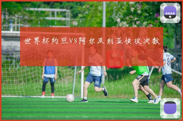 世界杯约旦vs阿尔及利亚快攻次数