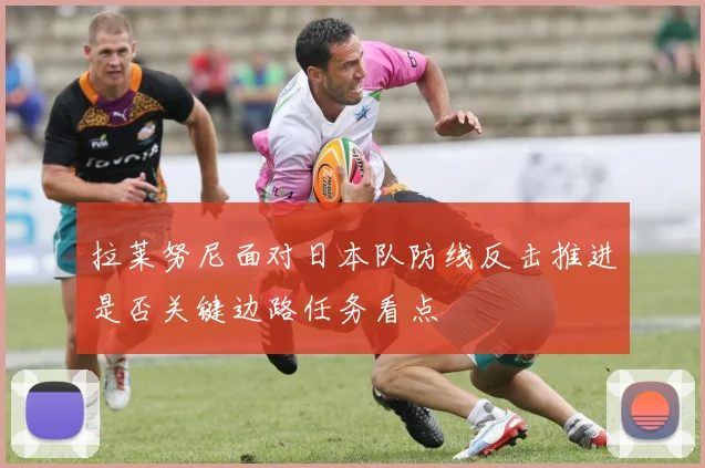 拉莱努尼面对日本队防线反击推进是否关键边路任务看点
