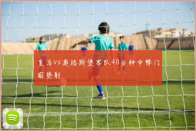 皇马vs奥格斯堡客队40分钟中锋门前垫射