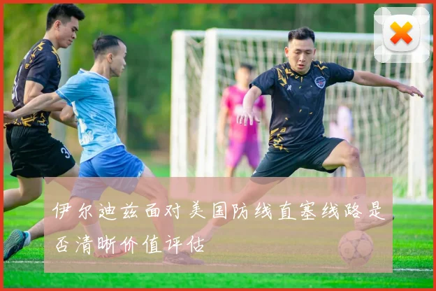 伊尔迪兹面对美国防线直塞线路是否清晰价值评估