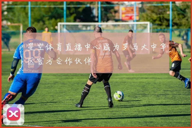星空体育直播中心成为罗马大中华区官方合作伙伴