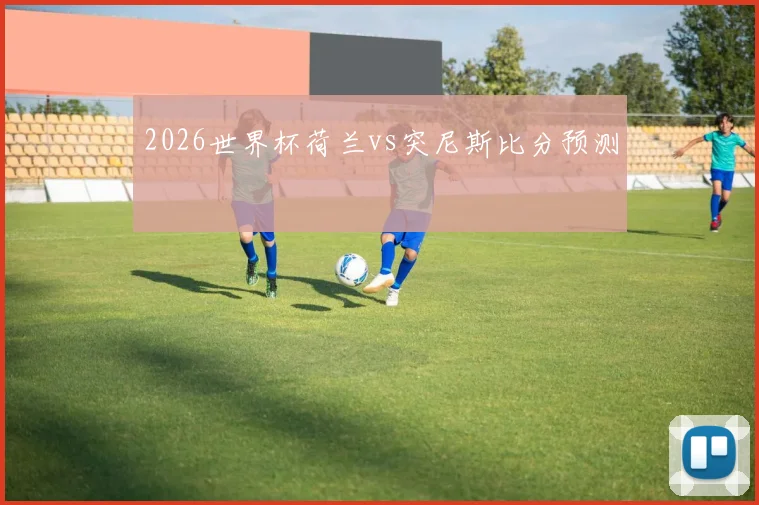 2026世界杯荷兰vs突尼斯比分预测